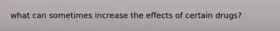 what can sometimes increase the effects of certain drugs?