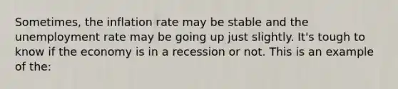 Sometimes, the inflation rate may be stable and the unemployment rate may be going up just slightly.​ It's tough to know if the economy is in a recession or not. This is an example of​ the: