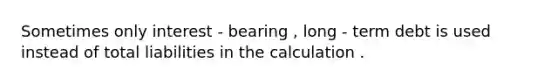 Sometimes only interest - bearing , long - term debt is used instead of total liabilities in the calculation .