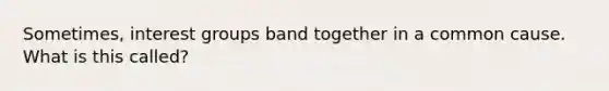 Sometimes, interest groups band together in a common cause. What is this called?