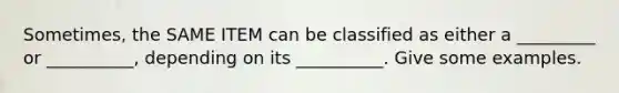 Sometimes, the SAME ITEM can be classified as either a _________ or __________, depending on its __________. Give some examples.