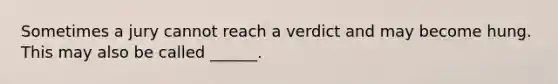 Sometimes a jury cannot reach a verdict and may become hung. This may also be called ______.