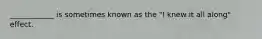 ____________ is sometimes known as the "I knew it all along" effect.