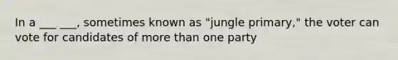 In a ___ ___, sometimes known as "jungle primary," the voter can vote for candidates of more than one party