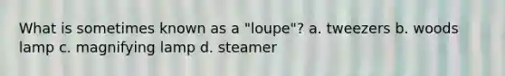 What is sometimes known as a "loupe"? a. tweezers b. woods lamp c. magnifying lamp d. steamer