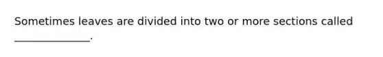 Sometimes leaves are divided into two or more sections called ______________.
