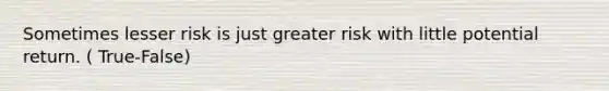 Sometimes lesser risk is just greater risk with little potential return. ( True-False)