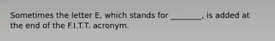 Sometimes the letter E, which stands for ________, is added at the end of the F.I.T.T. acronym.