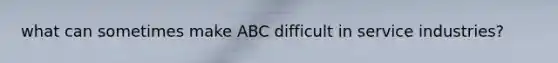 what can sometimes make ABC difficult in service industries?