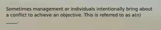 Sometimes management or individuals intentionally bring about a conflict to achieve an objective. This is referred to as a(n) _____.