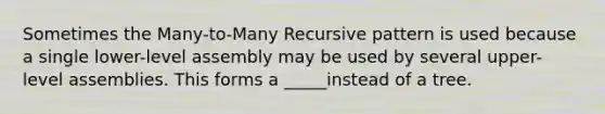 Sometimes the Many-to-Many Recursive pattern is used because a single lower-level assembly may be used by several upper-level assemblies. This forms a _____instead of a tree.