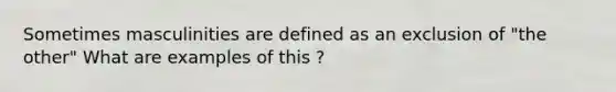 Sometimes masculinities are defined as an exclusion of "the other" What are examples of this ?