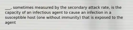 ___, sometimes measured by the secondary attack rate, is the capacity of an infectious agent to cause an infection in a susceptible host (one without immunity) that is exposed to the agent