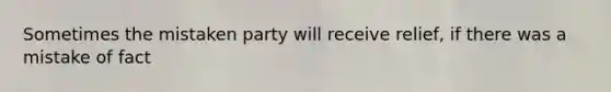 Sometimes the mistaken party will receive relief, if there was a mistake of fact