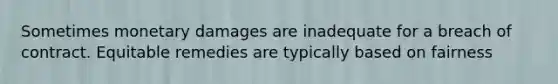 Sometimes monetary damages are inadequate for a breach of contract. Equitable remedies are typically based on fairness