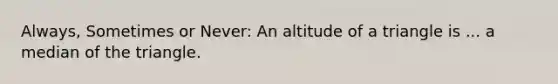 Always, Sometimes or Never: An altitude of a triangle is ... a median of the triangle.