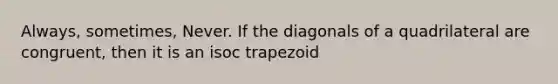 Always, sometimes, Never. If the diagonals of a quadrilateral are congruent, then it is an isoc trapezoid