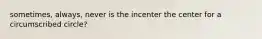 sometimes, always, never is the incenter the center for a circumscribed circle?