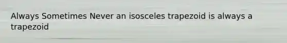 Always Sometimes Never an isosceles trapezoid is always a trapezoid