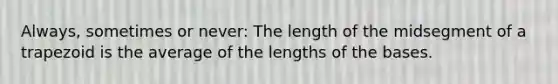 Always, sometimes or never: The length of the midsegment of a trapezoid is the average of the lengths of the bases.