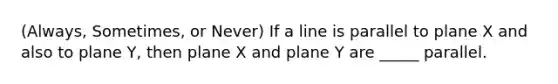 (Always, Sometimes, or Never) If a line is parallel to plane X and also to plane Y, then plane X and plane Y are _____ parallel.