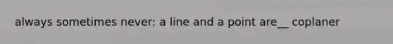 always sometimes never: a line and a point are__ coplaner