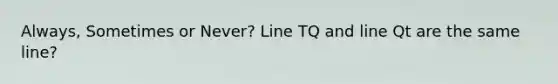 Always, Sometimes or Never? Line TQ and line Qt are the same line?