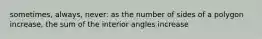 sometimes, always, never: as the number of sides of a polygon increase, the sum of the interior angles increase