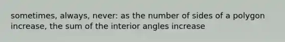 sometimes, always, never: as the number of sides of a polygon increase, the sum of the <a href='https://www.questionai.com/knowledge/khPyd9JuXw-interior-angles' class='anchor-knowledge'>interior angles</a> increase