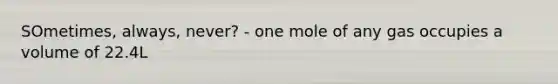 SOmetimes, always, never? - one mole of any gas occupies a volume of 22.4L