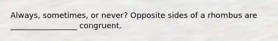 Always, sometimes, or never? Opposite sides of a rhombus are _________________ congruent.