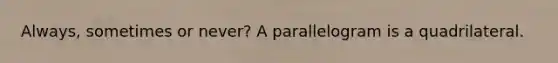 Always, sometimes or never? A parallelogram is a quadrilateral.