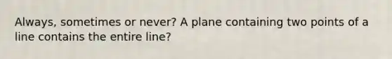 Always, sometimes or never? A plane containing two points of a line contains the entire line?