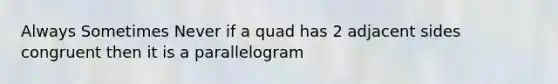 Always Sometimes Never if a quad has 2 adjacent sides congruent then it is a parallelogram