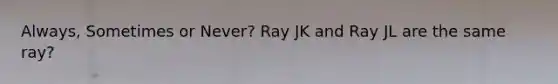 Always, Sometimes or Never? Ray JK and Ray JL are the same ray?