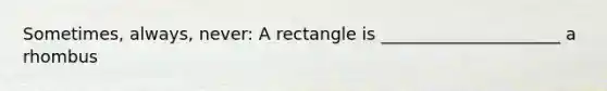 Sometimes, always, never: A rectangle is _____________________ a rhombus