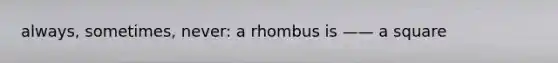 always, sometimes, never: a rhombus is —— a square