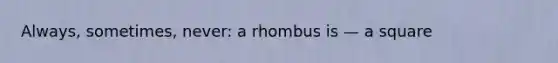 Always, sometimes, never: a rhombus is — a square