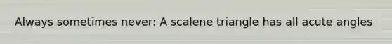 Always sometimes never: A scalene triangle has all acute angles