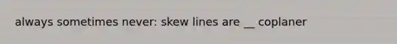 always sometimes never: skew lines are __ coplaner