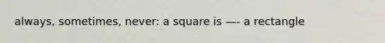 always, sometimes, never: a square is —- a rectangle