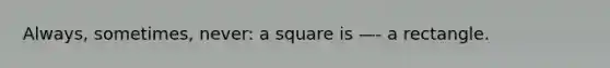 Always, sometimes, never: a square is —- a rectangle.