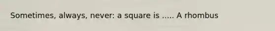 Sometimes, always, never: a square is ..... A rhombus