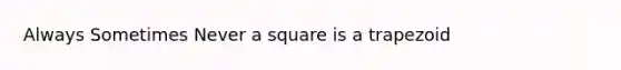 Always Sometimes Never a square is a trapezoid