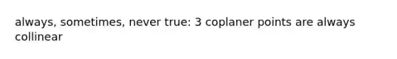 always, sometimes, never true: 3 coplaner points are always collinear