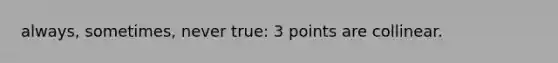 always, sometimes, never true: 3 points are collinear.