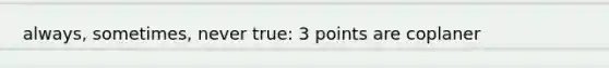 always, sometimes, never true: 3 points are coplaner