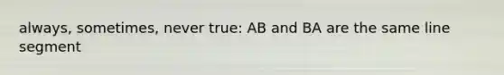 always, sometimes, never true: AB and BA are the same <a href='https://www.questionai.com/knowledge/kVbf0hn6a3-line-segment' class='anchor-knowledge'>line segment</a>