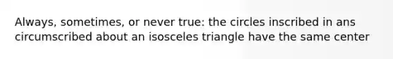 Always, sometimes, or never true: the circles inscribed in ans circumscribed about an isosceles triangle have the same center