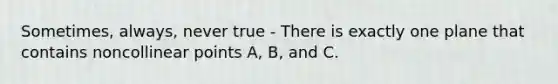 Sometimes, always, never true - There is exactly one plane that contains noncollinear points A, B, and C.